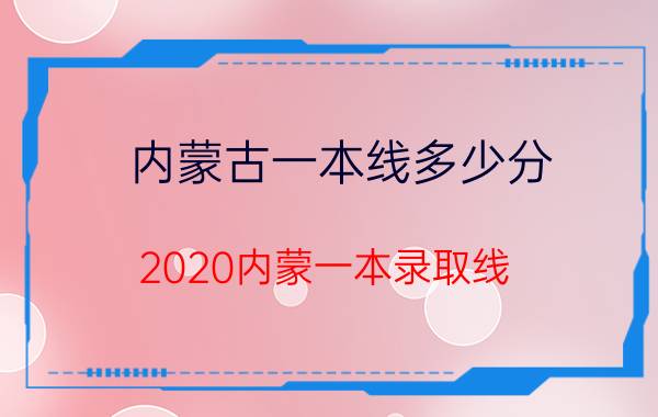 内蒙古一本线多少分 2020内蒙一本录取线？